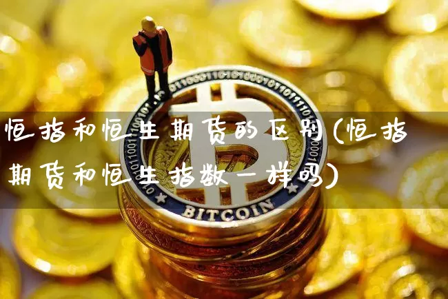 恒指和恒生期货的区别(恒指期货和恒生指数一样吗)_https://m.zghnxxa.com_期货资讯_第1张