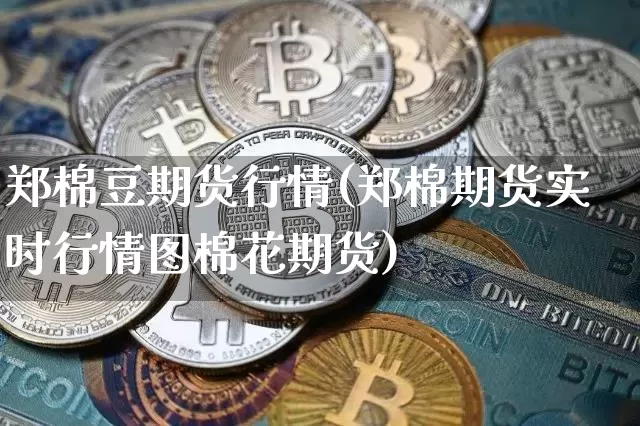 郑棉豆期货行情(郑棉期货实时行情图棉花期货)_https://m.zghnxxa.com_期货资讯_第1张