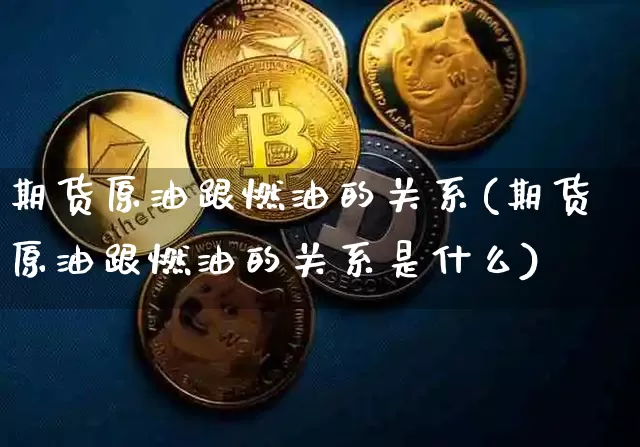 期货原油跟燃油的关系(期货原油跟燃油的关系是什么)_https://m.zghnxxa.com_原油直播_第1张