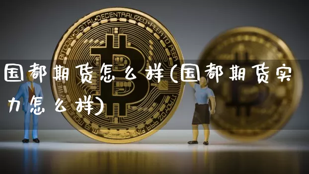 国都期货怎么样(国都期货实力怎么样)_https://m.zghnxxa.com_纳指期货_第1张