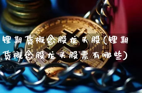 锂期货概念股龙头股(锂期货概念股龙头股票有哪些)_纳指期货_第1张_诸葛期货直播室 锂期货概念股龙头股(锂期货概念股龙头股票有哪些)_https://m.zghnxxa.com_纳指期货_第1张