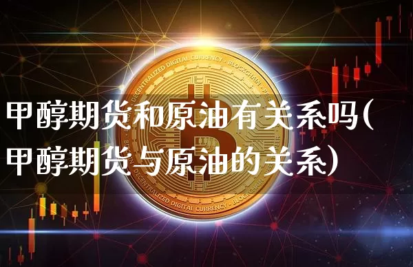 甲醇期货和原油有关系吗(甲醇期货与原油的关系)_https://m.zghnxxa.com_期货资讯_第1张