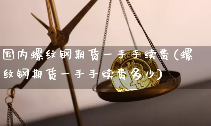 国内螺纹钢期货一手手续费(螺纹钢期货一手手续费多少)_纳指期货_第1张_诸葛期货直播室 国内螺纹钢期货一手手续费(螺纹钢期货一手手续费多少)_https://m.zghnxxa.com_纳指期货_第1张