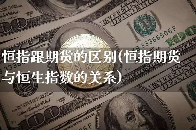恒指跟期货的区别(恒指期货与恒生指数的关系)_https://m.zghnxxa.com_股指期货_第1张