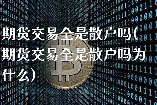 期货交易全是散户吗(期货交易全是散户吗为什么)_https://m.zghnxxa.com_原油直播_第1张