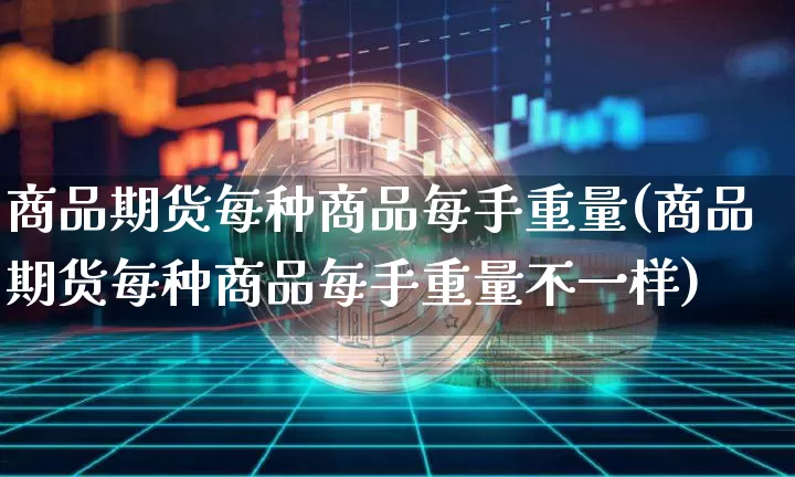 商品期货每种商品每手重量(商品期货每种商品每手重量不一样)_https://m.zghnxxa.com_纳指期货_第1张