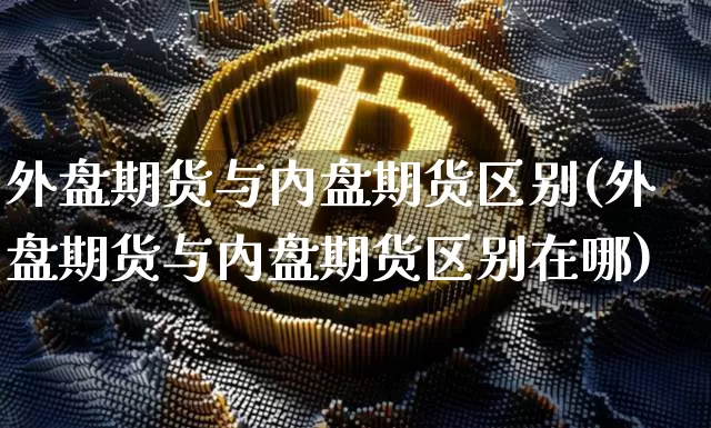 外盘期货与内盘期货区别(外盘期货与内盘期货区别在哪)_https://m.zghnxxa.com_原油直播_第1张