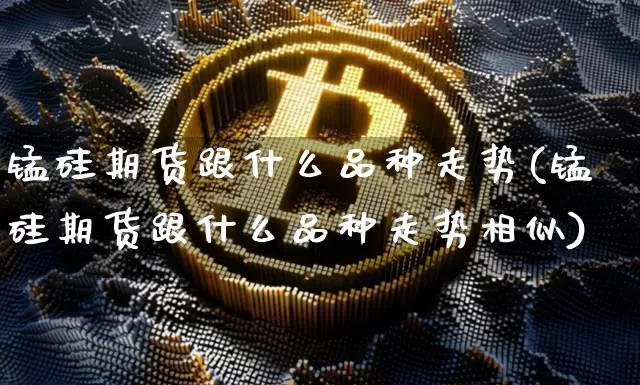 锰硅期货跟什么品种走势(锰硅期货跟什么品种走势相似)_https://m.zghnxxa.com_恒指期货_第1张