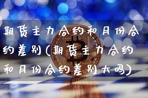 期货主力合约和月份合约差别(期货主力合约和月份合约差别大吗)_https://m.zghnxxa.com_原油直播_第1张