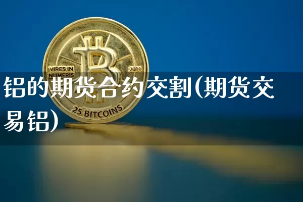 铝的期货合约交割(期货交易铝)_https://m.zghnxxa.com_纳指期货_第1张
