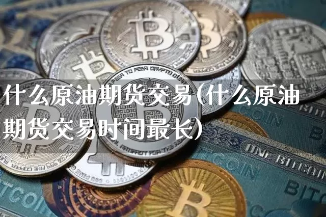 什么原油期货交易(什么原油期货交易时间最长)_https://m.zghnxxa.com_股指期货_第1张