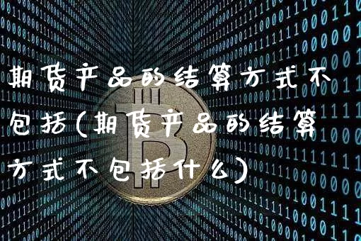 期货产品的结算方式不包括(期货产品的结算方式不包括什么)_https://m.zghnxxa.com_期货资讯_第1张