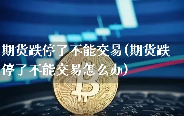 期货跌停了不能交易(期货跌停了不能交易怎么办)_https://m.zghnxxa.com_原油直播_第1张