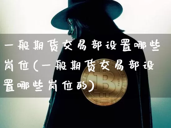 一般期货交易部设置哪些岗位(一般期货交易部设置哪些岗位的)_https://m.zghnxxa.com_黄金直播_第1张