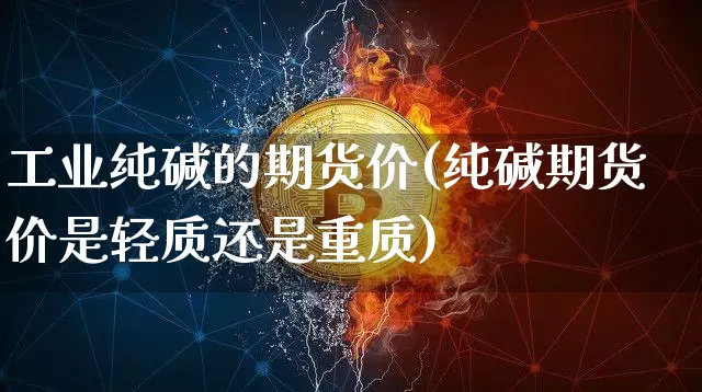 工业纯碱的期货价(纯碱期货价是轻质还是重质)_https://m.zghnxxa.com_天然气期货_第1张