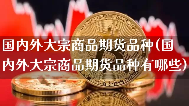 国内外大宗商品期货品种(国内外大宗商品期货品种有哪些)_https://m.zghnxxa.com_原油直播_第1张