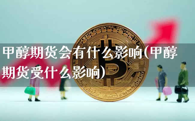 甲醇期货会有什么影响(甲醇期货受什么影响)_纳指期货_第1张_诸葛期货直播室 甲醇期货会有什么影响(甲醇期货受什么影响)_https://m.zghnxxa.com_纳指期货_第1张
