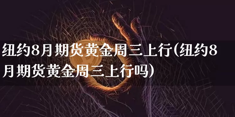纽约8月期货黄金周三上行(纽约8月期货黄金周三上行吗)_https://m.zghnxxa.com_期货资讯_第1张