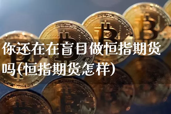 你还在在盲目做恒指期货吗(恒指期货怎样)_原油直播_第1张_诸葛期货直播室 你还在在盲目做恒指期货吗(恒指期货怎样)_https://m.zghnxxa.com_原油直播_第1张