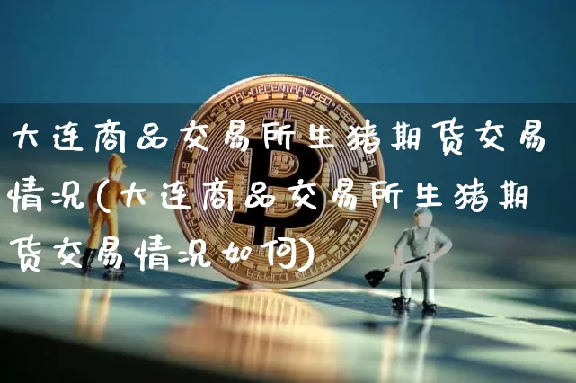 大连商品交易所生猪期货交易情况(大连商品交易所生猪期货交易情况如何)_https://m.zghnxxa.com_纳指期货_第1张