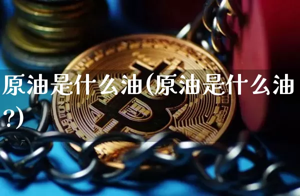 原油是什么油(原油是什么油?)_https://m.zghnxxa.com_原油直播_第1张