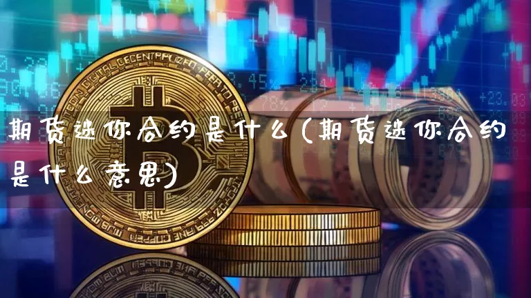 期货迷你合约是什么(期货迷你合约是什么意思)_期货资讯_第1张_诸葛期货直播室 期货迷你合约是什么(期货迷你合约是什么意思)_https://m.zghnxxa.com_期货资讯_第1张