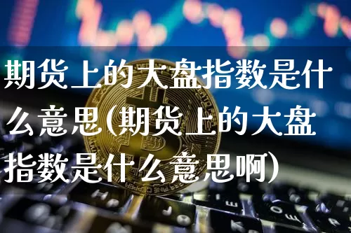 期货上的大盘指数是什么意思(期货上的大盘指数是什么意思啊)_股指期货_第1张_诸葛期货直播室 期货上的大盘指数是什么意思(期货上的大盘指数是什么意思啊)_https://m.zghnxxa.com_股指期货_第1张