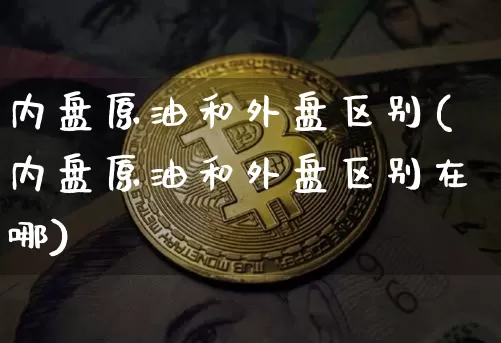 内盘原油和外盘区别(内盘原油和外盘区别在哪)_https://m.zghnxxa.com_纳指期货_第1张