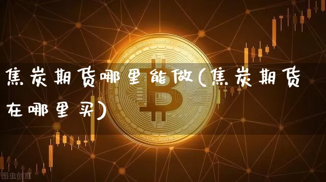 焦炭期货哪里能做(焦炭期货在哪里买)_股指期货_第1张_诸葛期货直播室 焦炭期货哪里能做(焦炭期货在哪里买)_https://m.zghnxxa.com_股指期货_第1张