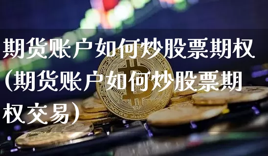 期货账户如何炒股票期权(期货账户如何炒股票期权交易)_纳指期货_第1张_诸葛期货直播室 期货账户如何炒股票期权(期货账户如何炒股票期权交易)_https://m.zghnxxa.com_纳指期货_第1张
