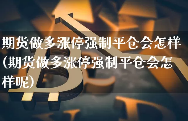 期货做多涨停强制平仓会怎样(期货做多涨停强制平仓会怎样呢)_https://m.zghnxxa.com_纳指期货_第1张