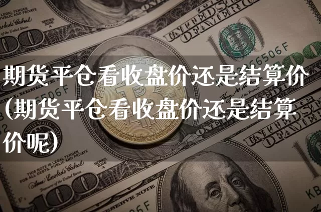 期货平仓看收盘价还是结算价(期货平仓看收盘价还是结算价呢)_https://m.zghnxxa.com_纳指期货_第1张