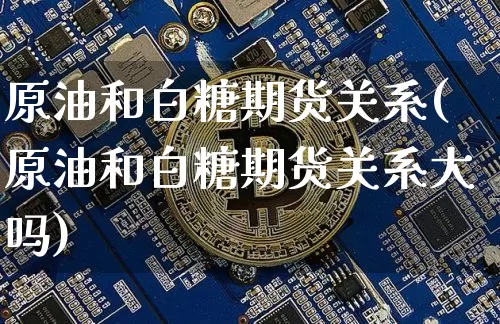 原油和白糖期货关系(原油和白糖期货关系大吗)_https://m.zghnxxa.com_期货资讯_第1张