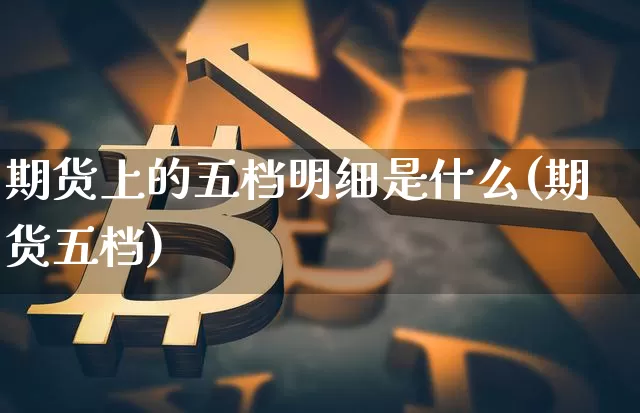 期货上的五档明细是什么(期货五档)_期货资讯_第1张_诸葛期货直播室 期货上的五档明细是什么(期货五档)_https://m.zghnxxa.com_期货资讯_第1张