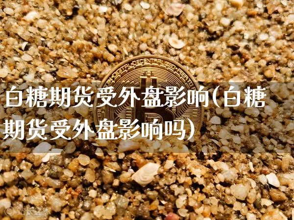 白糖期货受外盘影响(白糖期货受外盘影响吗)_纳指期货_第1张_诸葛期货直播室 白糖期货受外盘影响(白糖期货受外盘影响吗)_https://m.zghnxxa.com_纳指期货_第1张