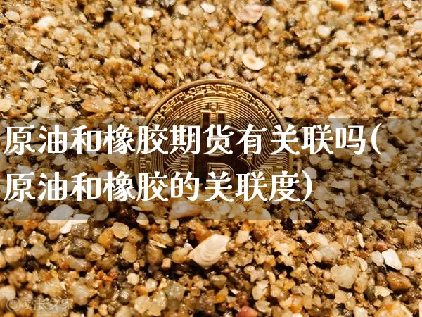 原油和橡胶期货有关联吗(原油和橡胶的关联度)_https://m.zghnxxa.com_黄金直播_第1张