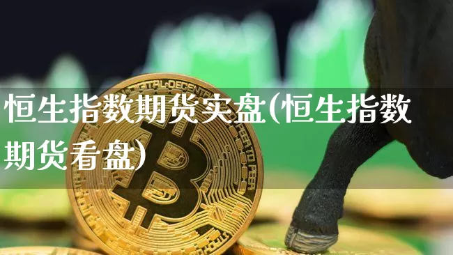 恒生指数期货实盘(恒生指数期货看盘)_https://m.zghnxxa.com_原油直播_第1张