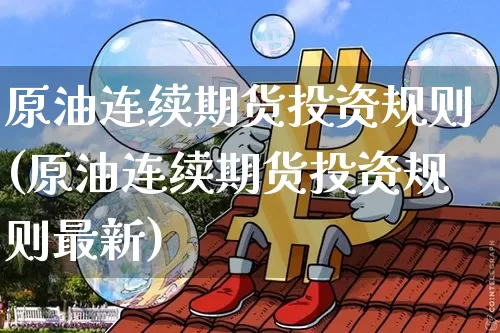 原油连续期货投资规则(原油连续期货投资规则最新)_期货资讯_第1张_诸葛期货直播室 原油连续期货投资规则(原油连续期货投资规则最新)_https://m.zghnxxa.com_期货资讯_第1张
