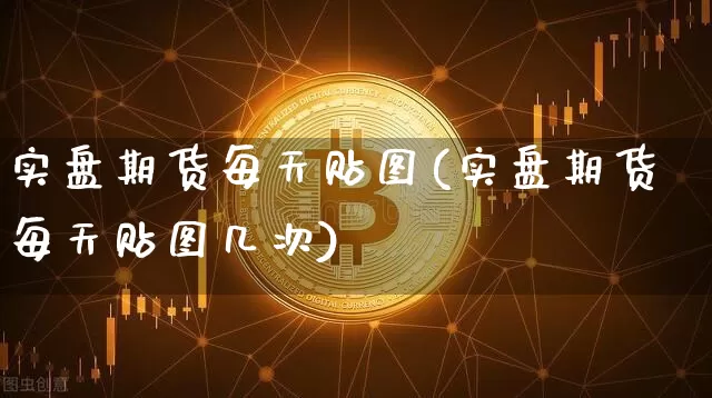 实盘期货每天贴图(实盘期货每天贴图几次)_https://m.zghnxxa.com_黄金直播_第1张