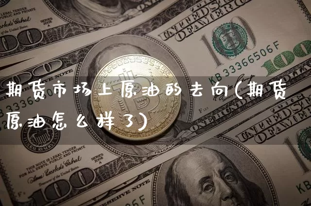 期货市场上原油的去向(期货原油怎么样了)_https://m.zghnxxa.com_股指期货_第1张