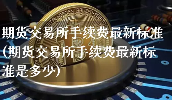 期货交易所手续费最新标准(期货交易所手续费最新标准是多少)_https://m.zghnxxa.com_原油直播_第1张