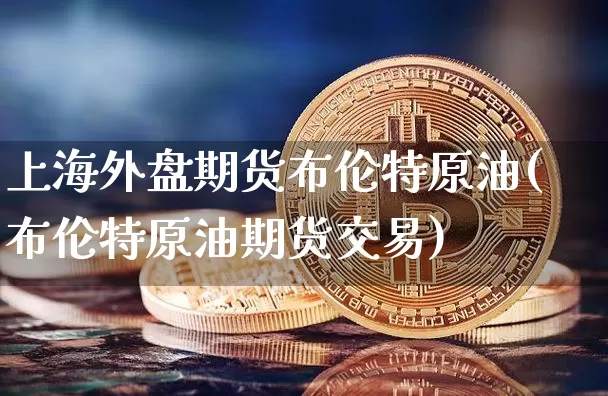 上海外盘期货布伦特原油(布伦特原油期货交易)_https://m.zghnxxa.com_纳指期货_第1张