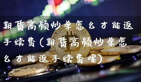 期货高频炒单怎么才能返手续费(期货高频炒单怎么才能返手续费呢)_https://m.zghnxxa.com_天然气期货_第1张