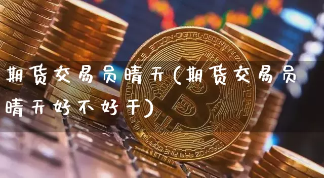期货交易员晴天(期货交易员晴天好不好干)_https://m.zghnxxa.com_纳指期货_第1张