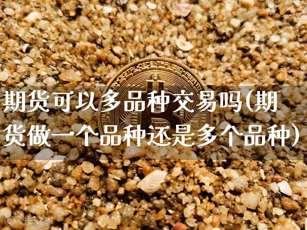 期货可以多品种交易吗(期货做一个品种还是多个品种)_期货资讯_第1张_诸葛期货直播室 期货可以多品种交易吗(期货做一个品种还是多个品种)_https://m.zghnxxa.com_期货资讯_第1张