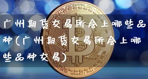 广州期货交易所会上哪些品种(广州期货交易所会上哪些品种交易)_https://m.zghnxxa.com_原油直播_第1张