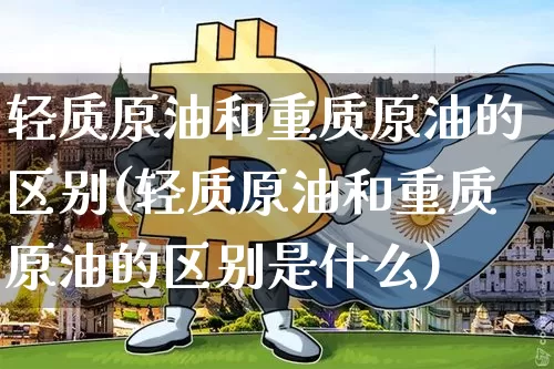 轻质原油和重质原油的区别(轻质原油和重质原油的区别是什么)_https://m.zghnxxa.com_天然气期货_第1张