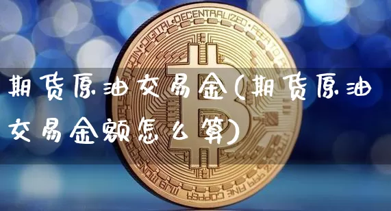 期货原油交易金(期货原油交易金额怎么算)_https://m.zghnxxa.com_天然气期货_第1张