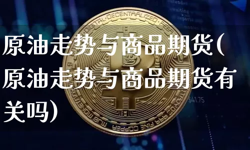 原油走势与商品期货(原油走势与商品期货有关吗)_https://m.zghnxxa.com_期货资讯_第1张