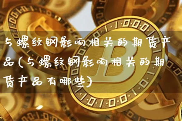 与螺纹钢影响相关的期货产品(与螺纹钢影响相关的期货产品有哪些)_https://m.zghnxxa.com_恒指期货_第1张